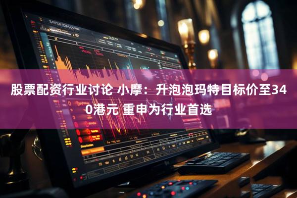 股票配资行业讨论 小摩：升泡泡玛特目标价至340港元 重申为行业首选