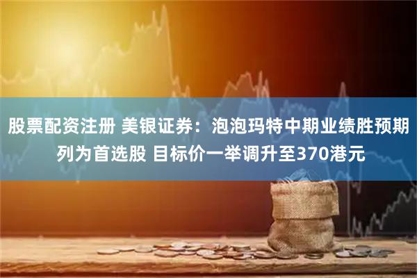 股票配资注册 美银证券：泡泡玛特中期业绩胜预期 列为首选股 目标价一举调升至370港元