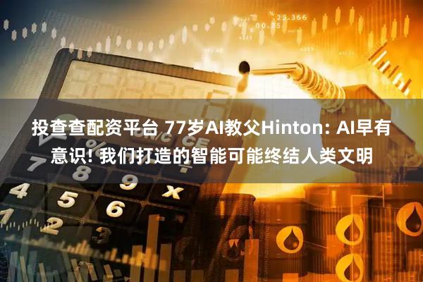 投查查配资平台 77岁AI教父Hinton: AI早有意识! 我们打造的智能可能终结人类文明