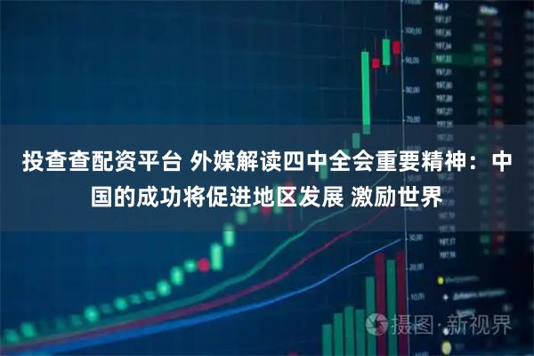 投查查配资平台 外媒解读四中全会重要精神：中国的成功将促进地区发展 激励世界