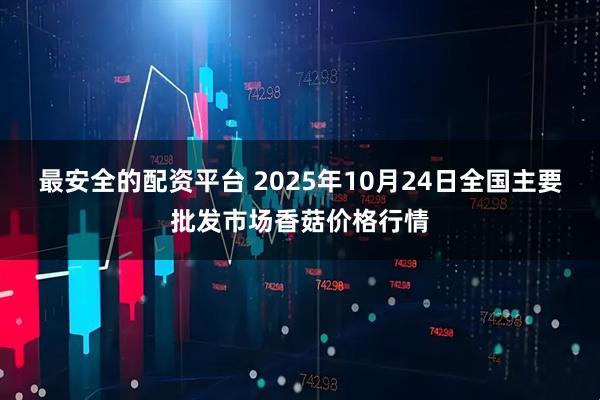 最安全的配资平台 2025年10月24日全国主要批发市场香菇价格行情