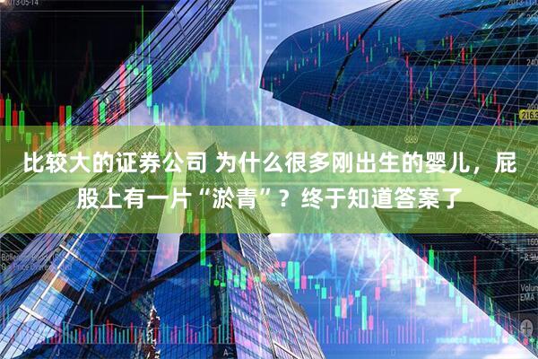 比较大的证券公司 为什么很多刚出生的婴儿，屁股上有一片“淤青”？终于知道答案了