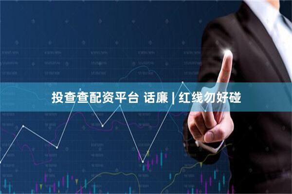 投查查配资平台 话廉 | 红线勿好碰